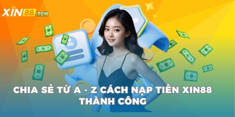 Nạp Tiền Xin88 - Giao Dịch Tiện Lợi, Xử Lý Trong Vài Phút 2 Chia sẻ từ A - Z cách nạp tiền Xin88 thành công